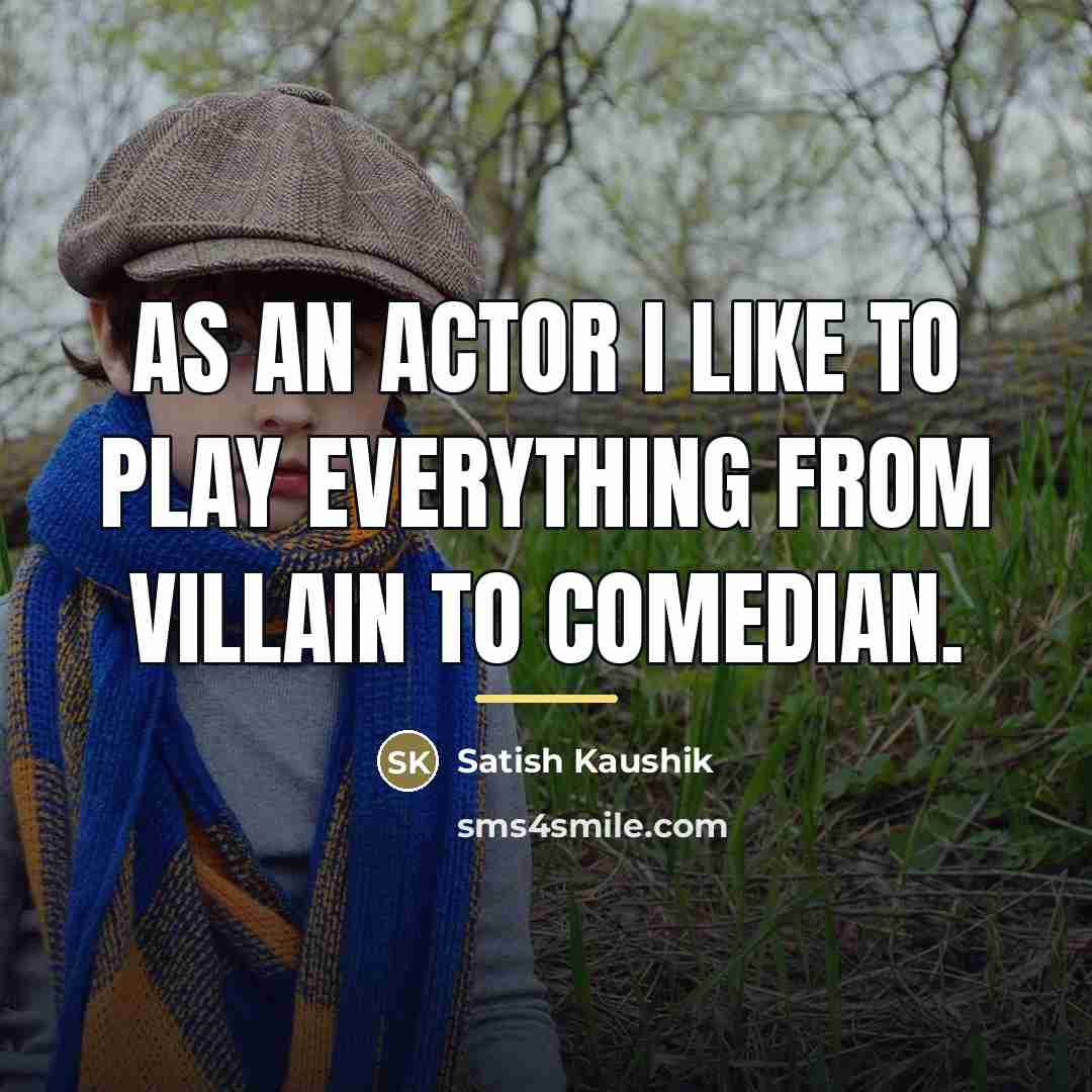 “As an actor I like to play everything from villain…” quote by Satish Kaushik