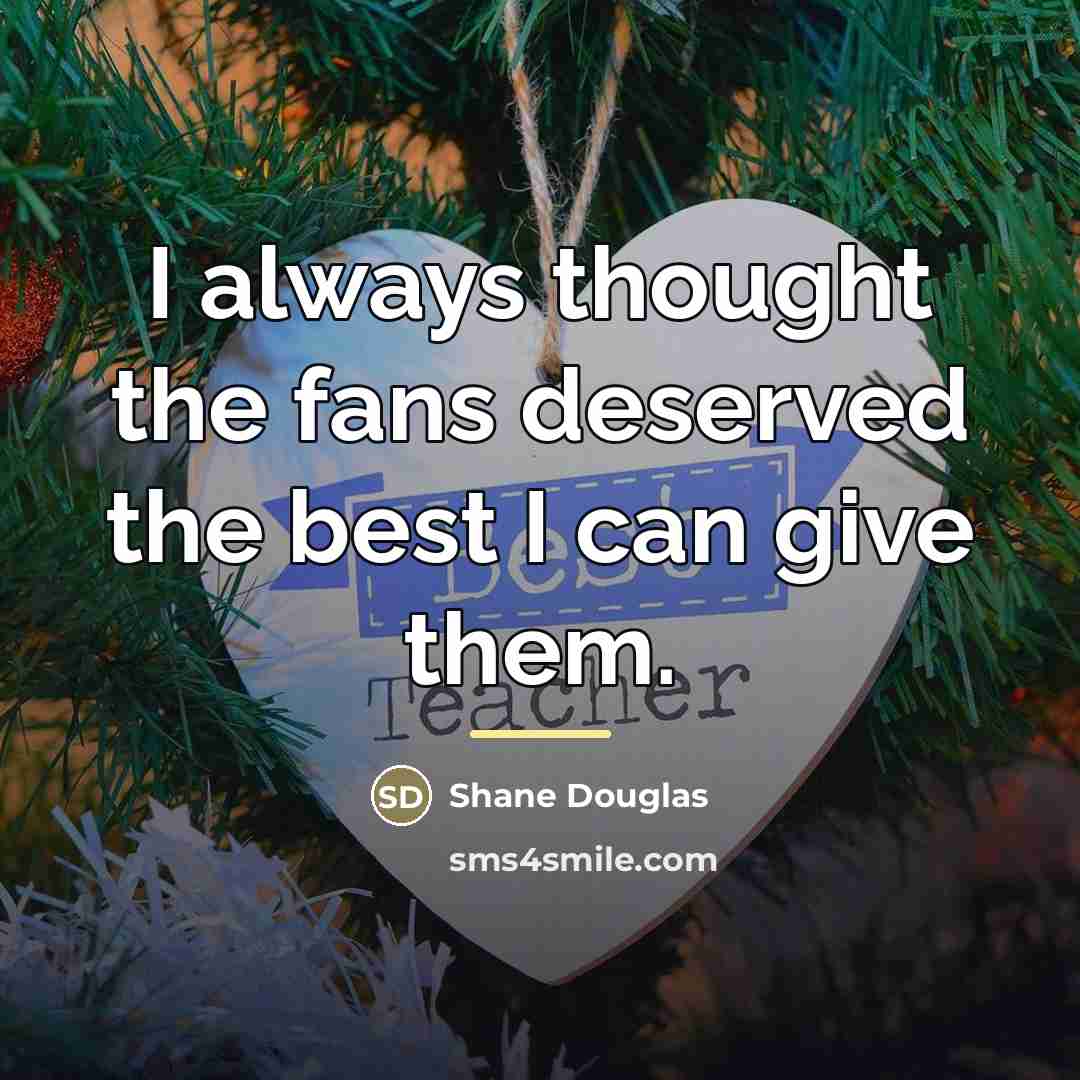 “I always thought the fans deserved the best I can…” quote by Shane Douglas