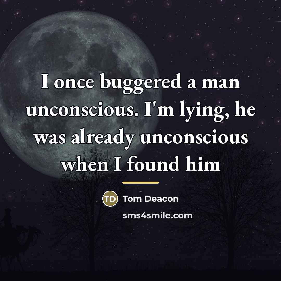 “I once buggered a man unconscious. I'm lying, he was…” quote by Tom Deacon