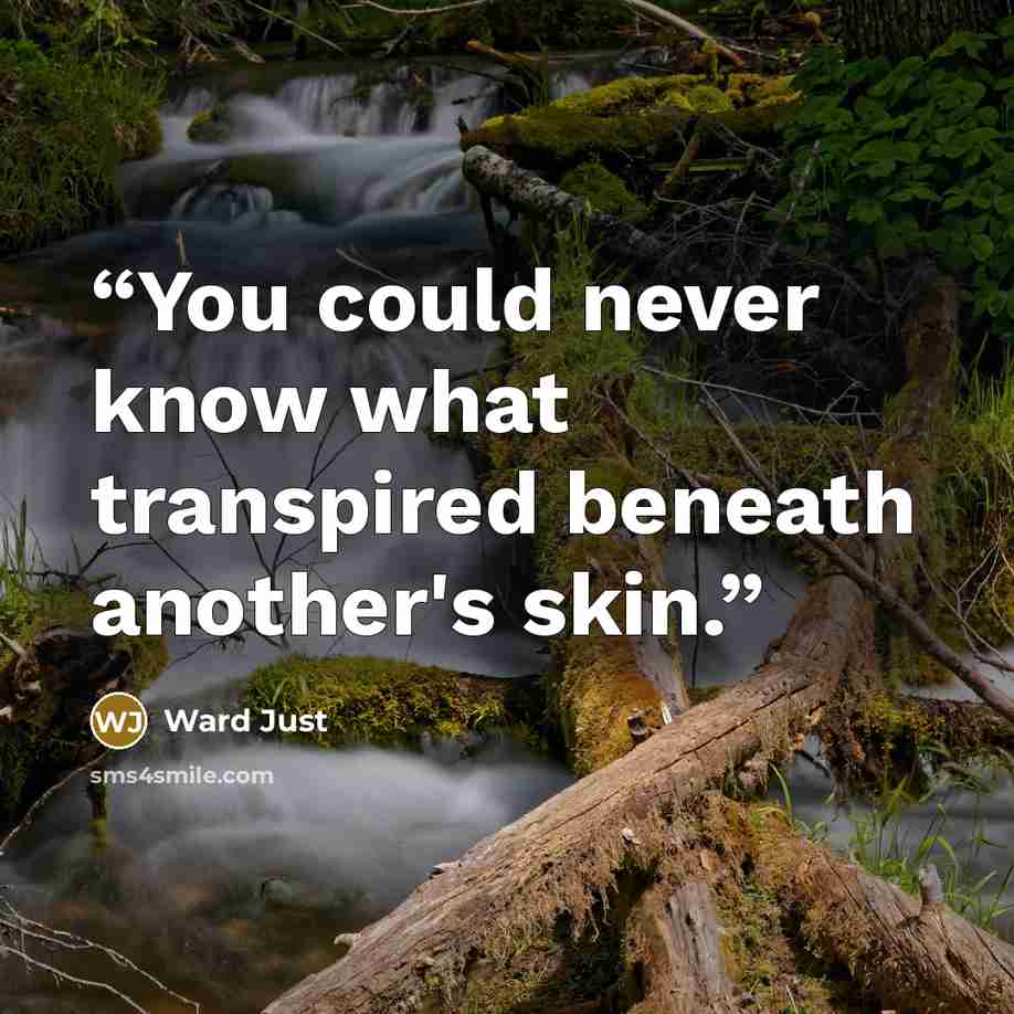 “You could never know what transpired beneath another's skin.” quote by Ward Just
