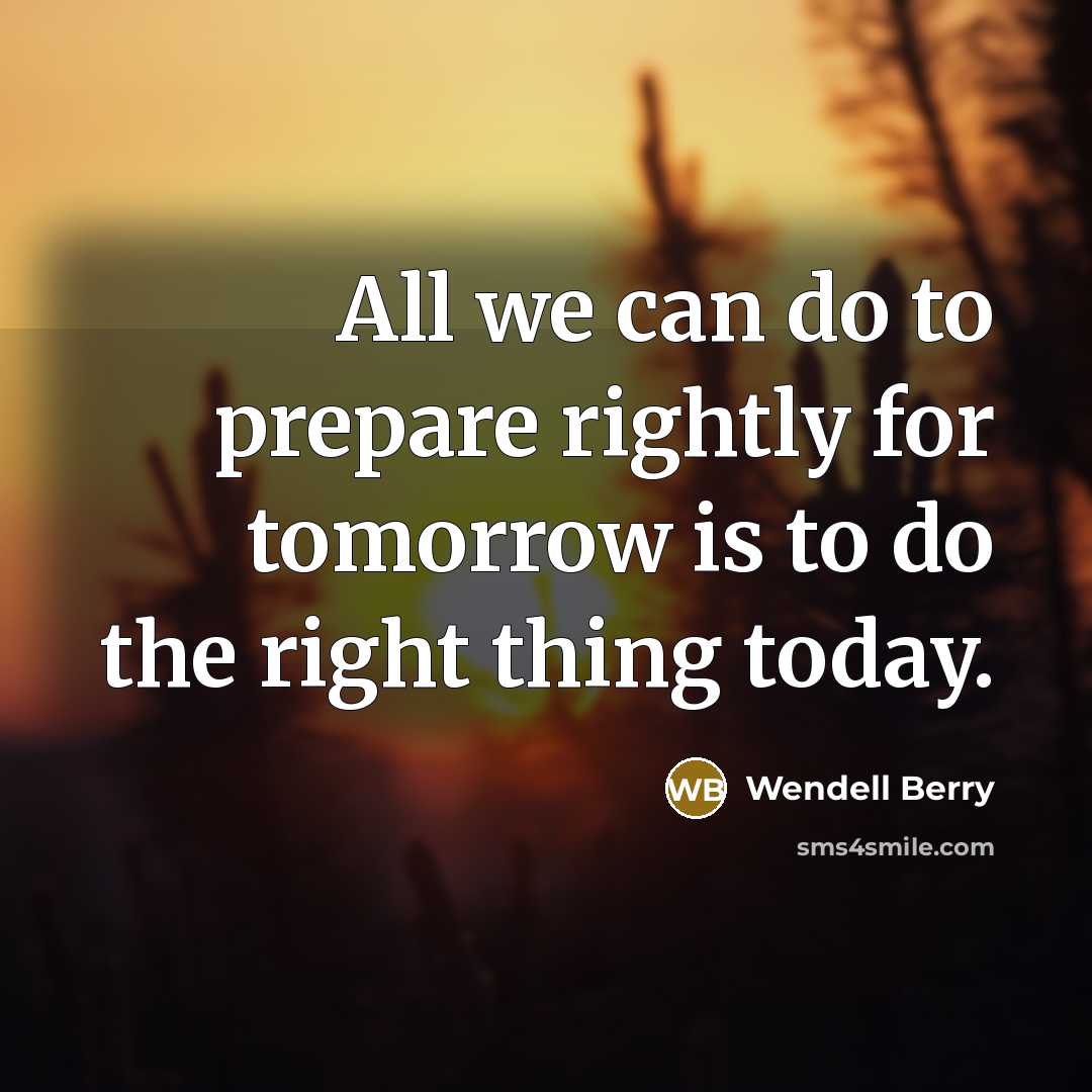 “All we can do to prepare rightly for tomorrow is…” quote by Wendell Berry