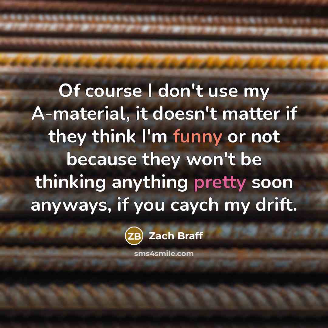 “Of course I don't use my A-material, it doesn't matter if they think I'm funny or not because they won't be thinking anything pretty soon anyways, if you caych my drift.” quote by Zach Braff