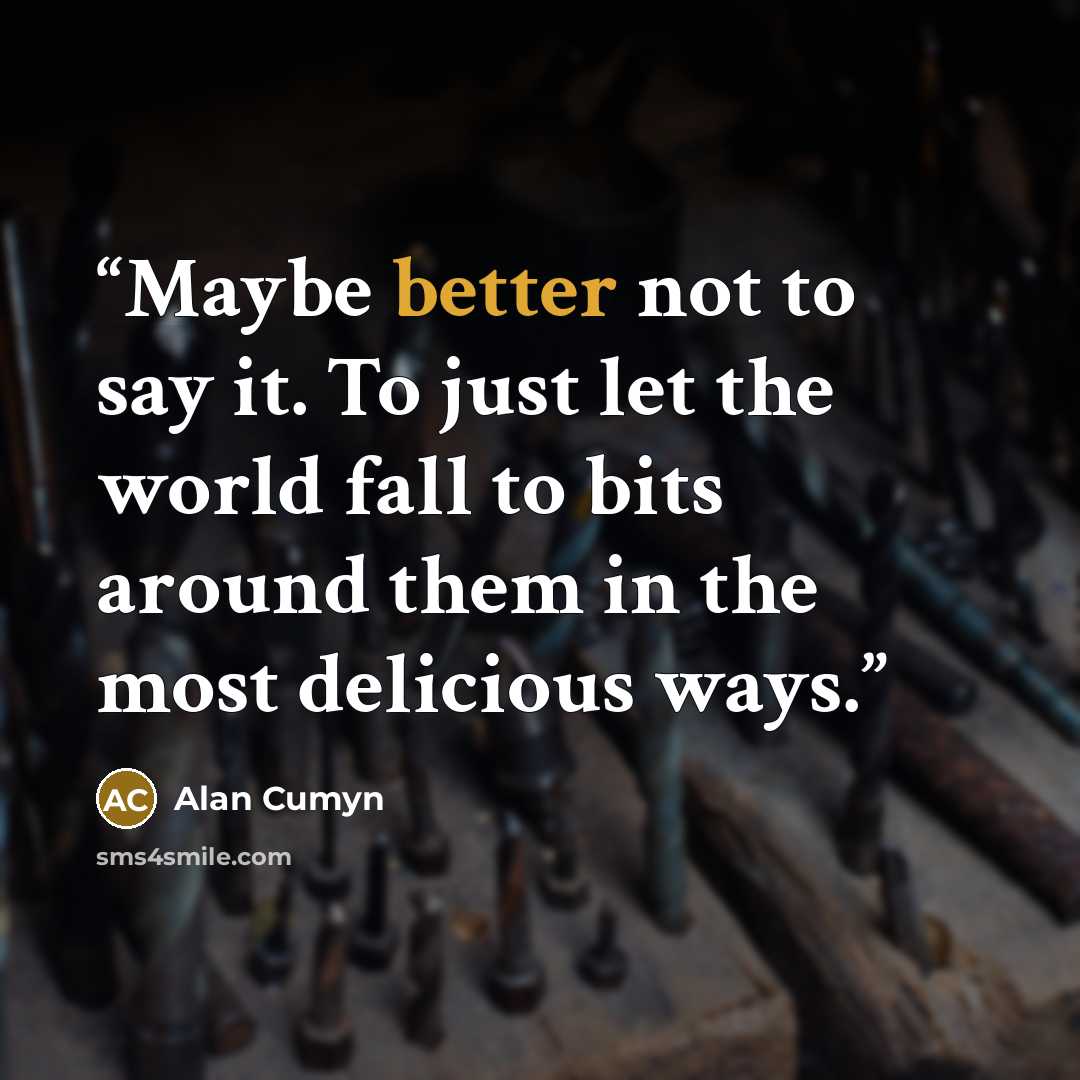 “Maybe better not to say it. To just let the world fall to bits around them in the most delicious ways.” quote by Alan Cumyn