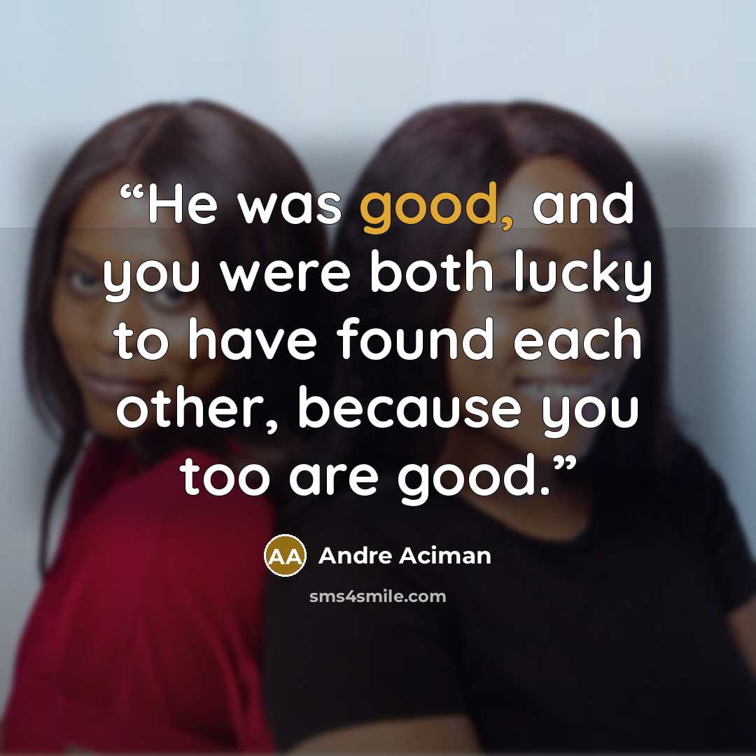 “He was good, and you were both lucky to have found each other, because you too are good.” quote by André Aciman
