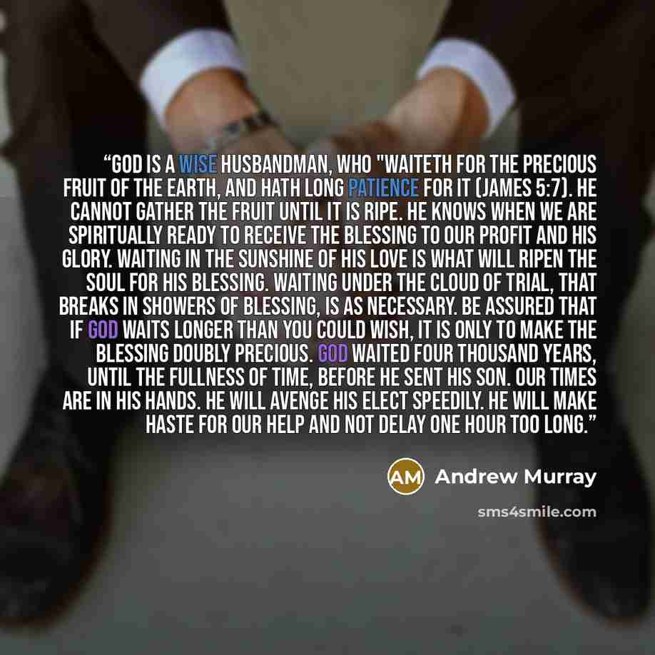 “God is a wise husbandman, who "waiteth for the precious fruit of the earth, and hath long patience for it (James 5:7). He cannot gather the fruit until it is ripe. He knows when we are spiritually ready to receive the blessing to our profit and His glory. Waiting in the sunshine of His love is…” quote by Andrew Murray