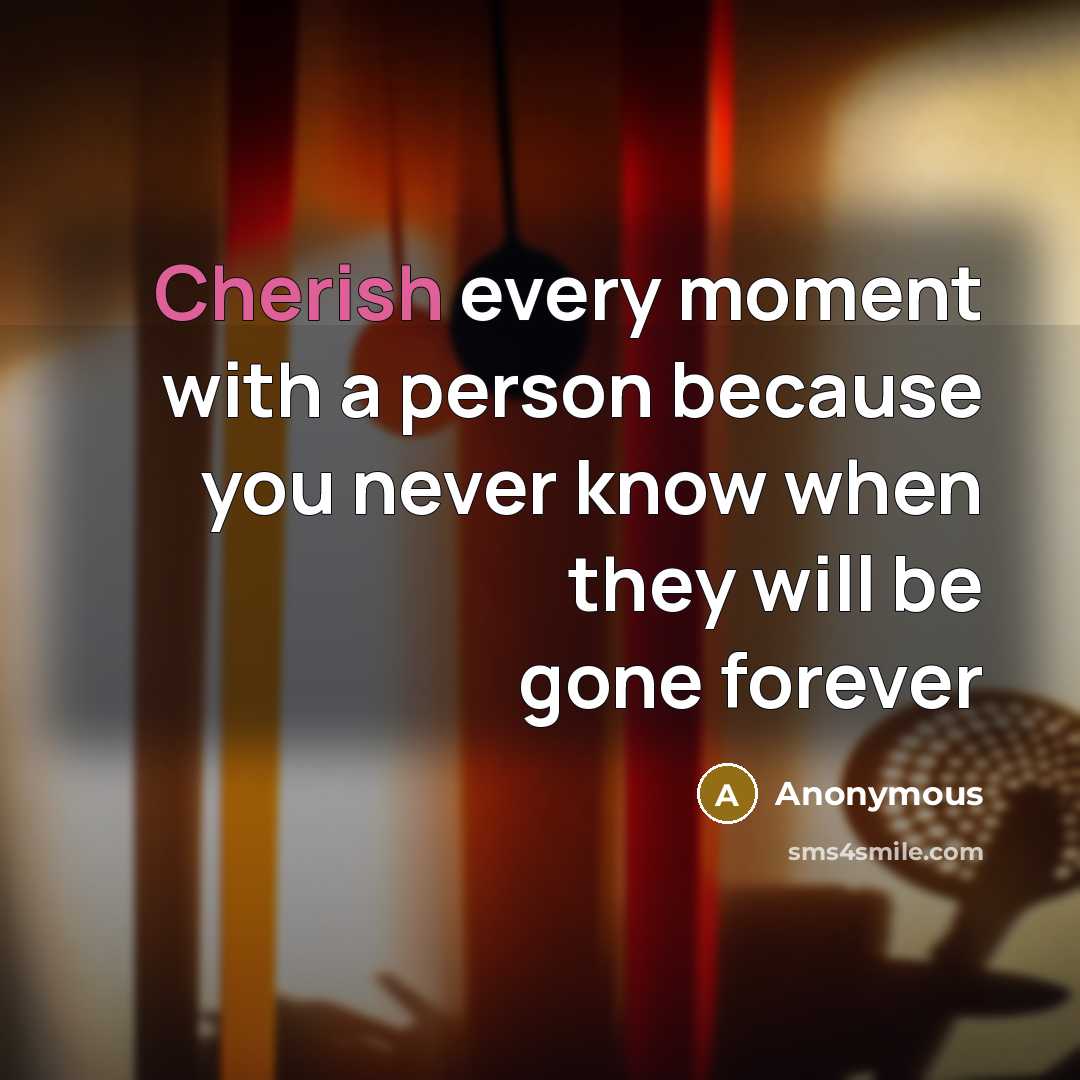 “Cherish every moment with a person because you never know…” quote by Anonymous