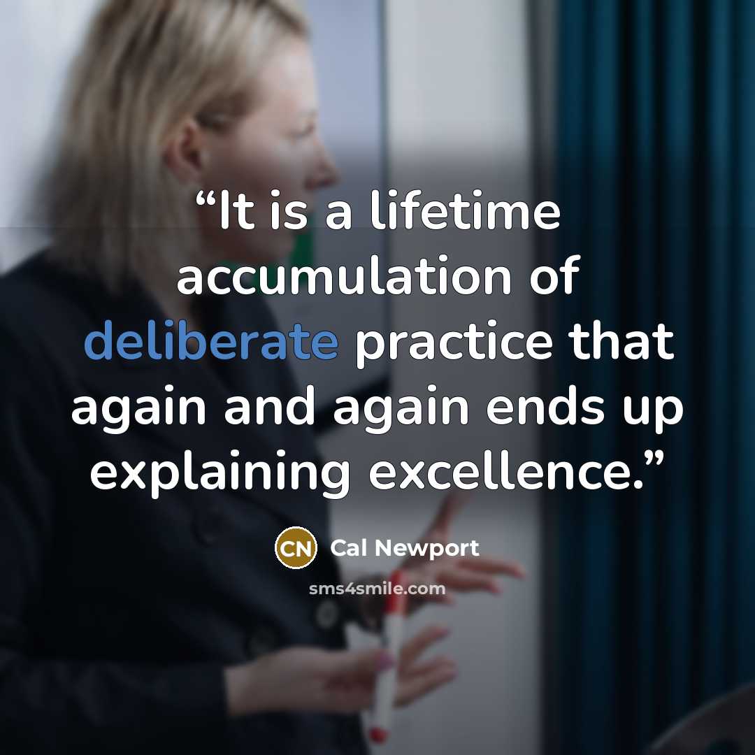 “It is a lifetime accumulation of deliberate practice that again and again ends up explaining excellence.” quote by Cal Newport