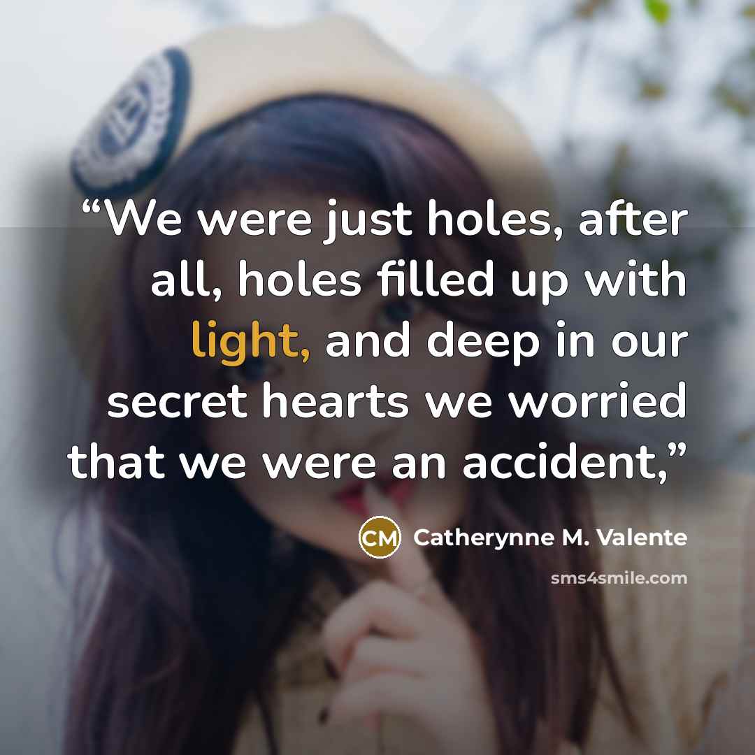 “We were just holes, after all, holes filled up with light, and deep in our secret hearts we worried that we were an accident,” quote by Catherynne M. Valente