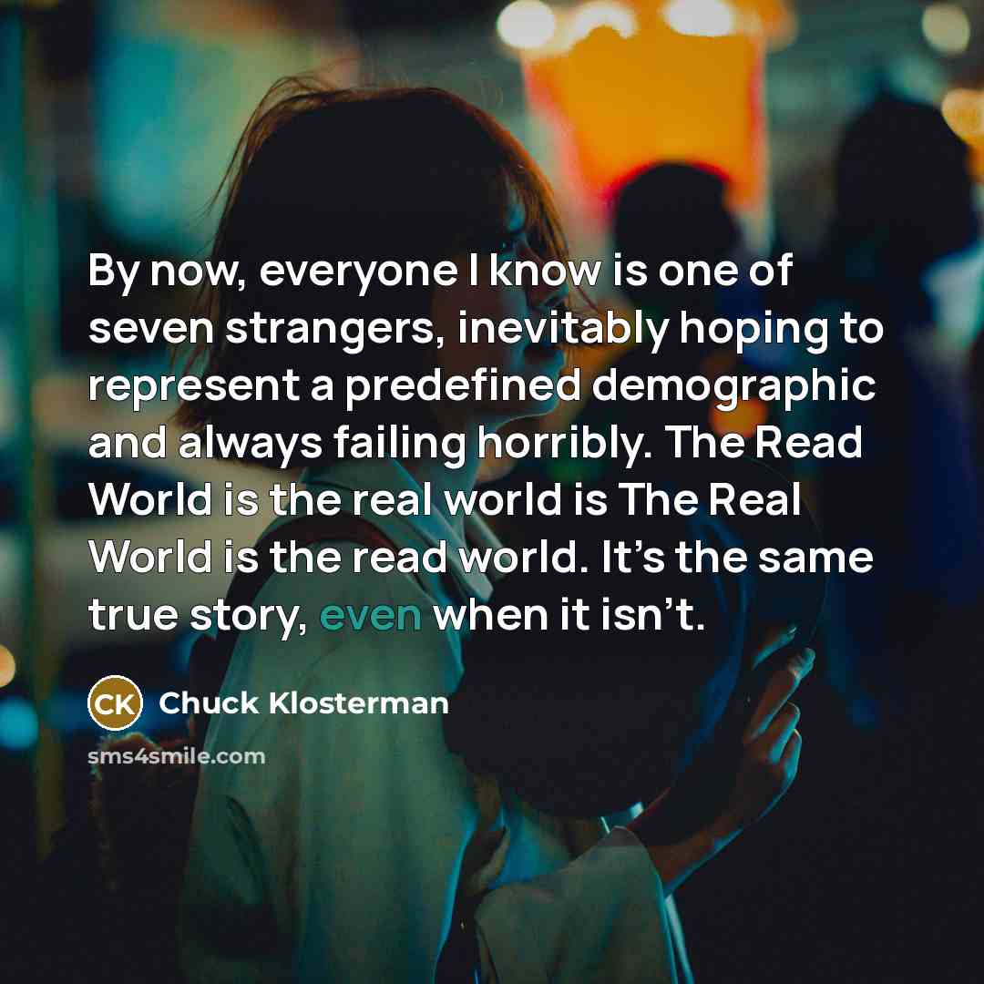 “By now, everyone I know is one of seven strangers,…” quote by Chuck Klosterman