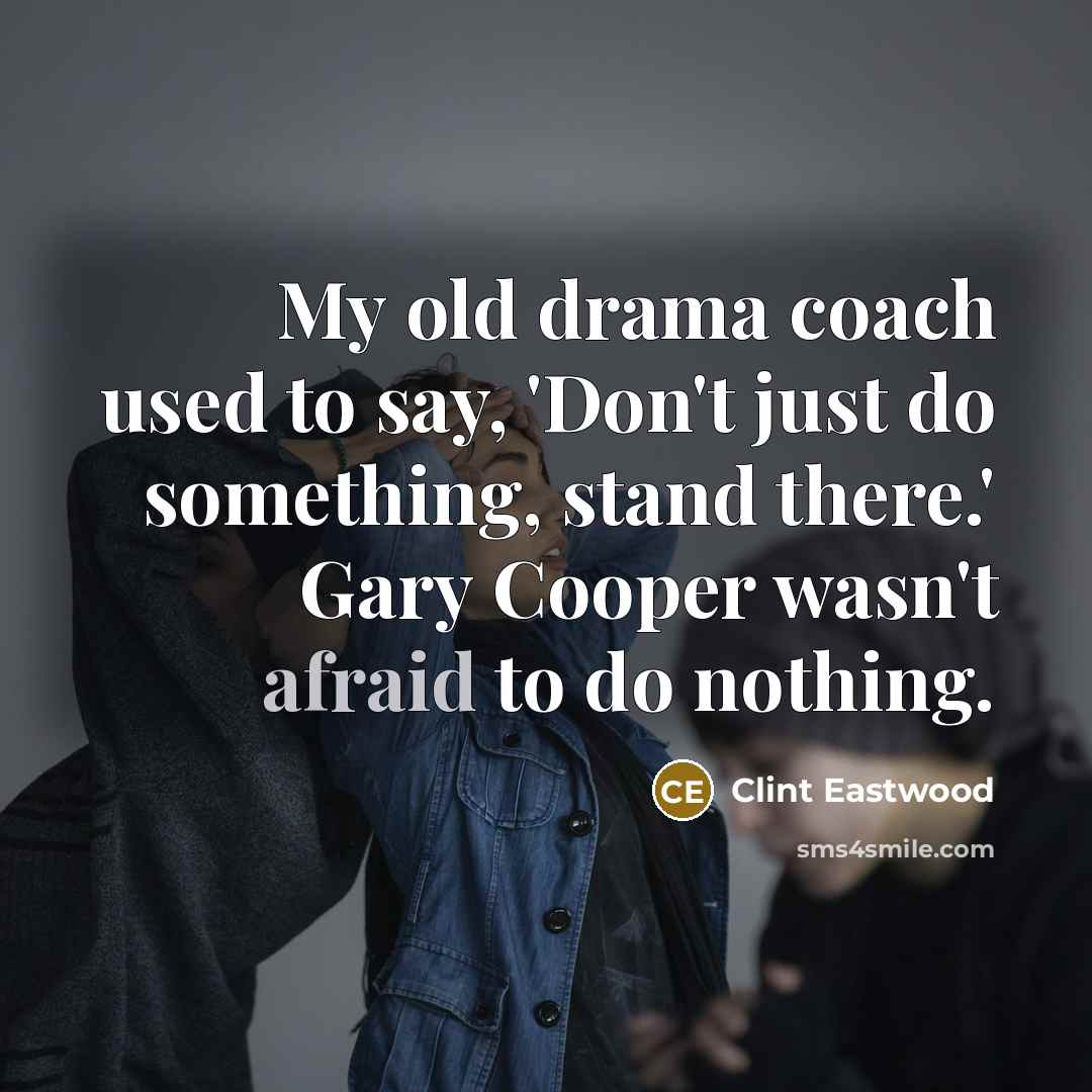 “My old drama coach used to say, 'Don't just do something, stand there.' Gary Cooper wasn't afraid to do nothing.” quote by Clint Eastwood