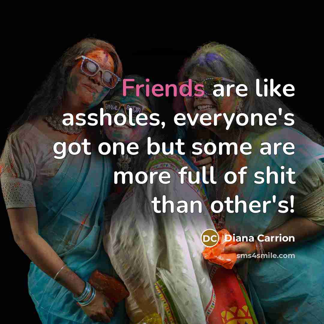 “Friends are like assholes, everyone's got one but some are more full of shit than other's!” quote by Diana Carrion