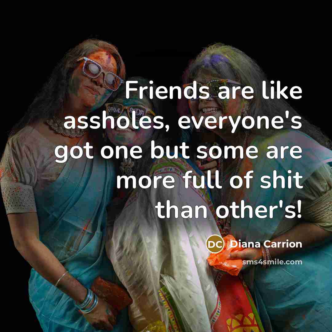 “Friends are like assholes, everyone's got one but some are more full of shit than other's!” quote by Diana Carrion