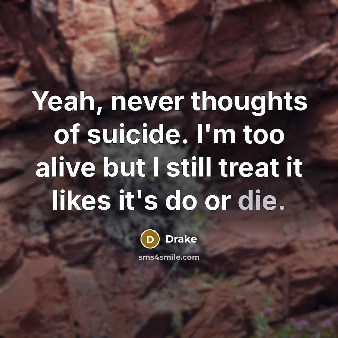 “Yeah, never thoughts of suicide. I'm too alive but I still treat it likes it's do or die.” quote by Drake