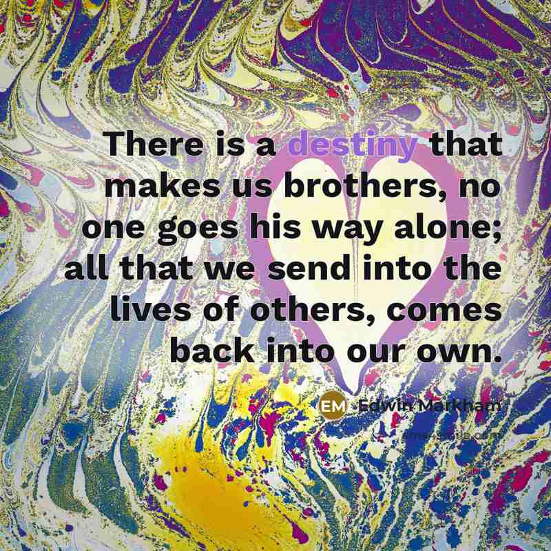 “There is a destiny that makes us brothers, no one…” quote by Edwin Markham