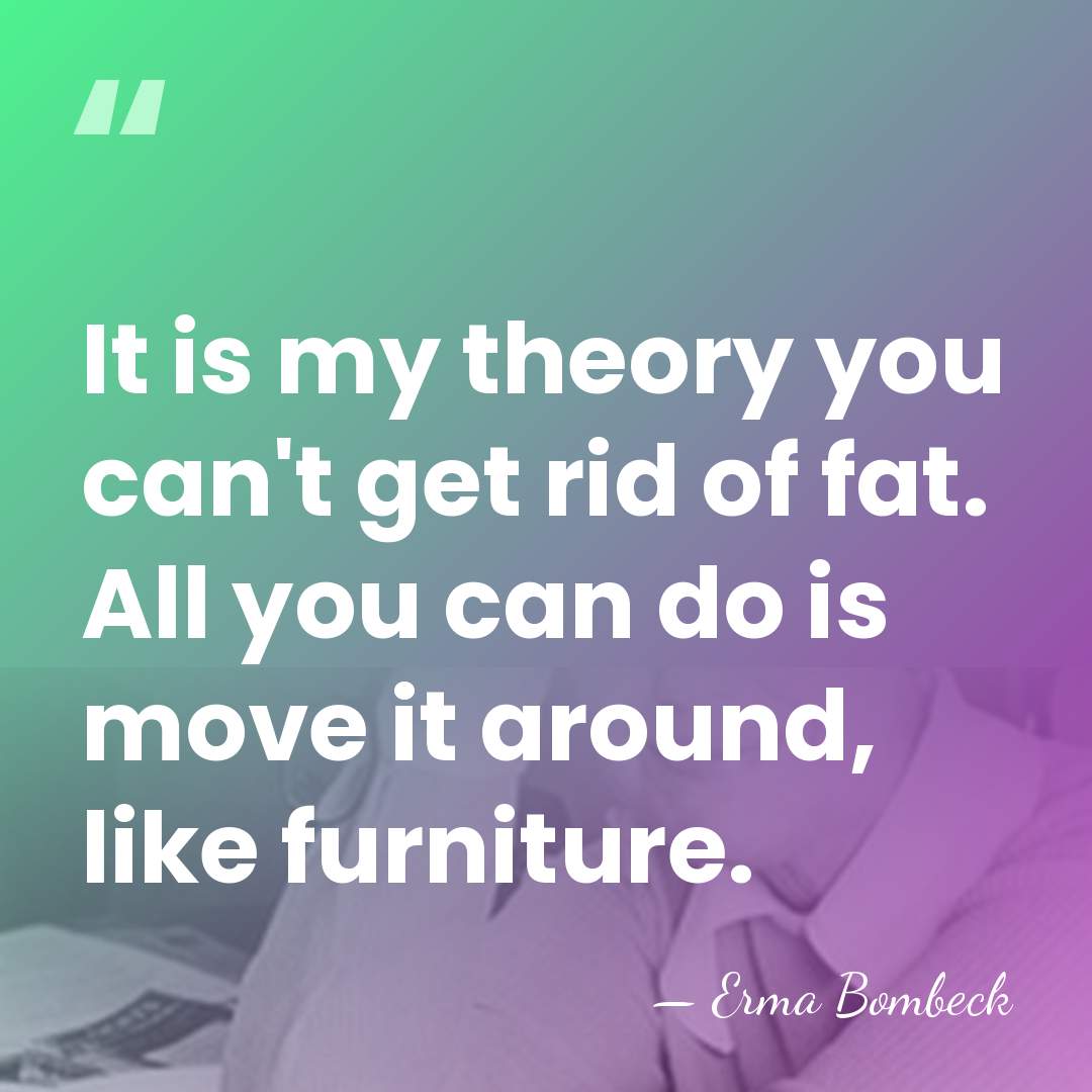 It is my theory you can't get rid of fat. All you&hellip; - Erma Bombeck