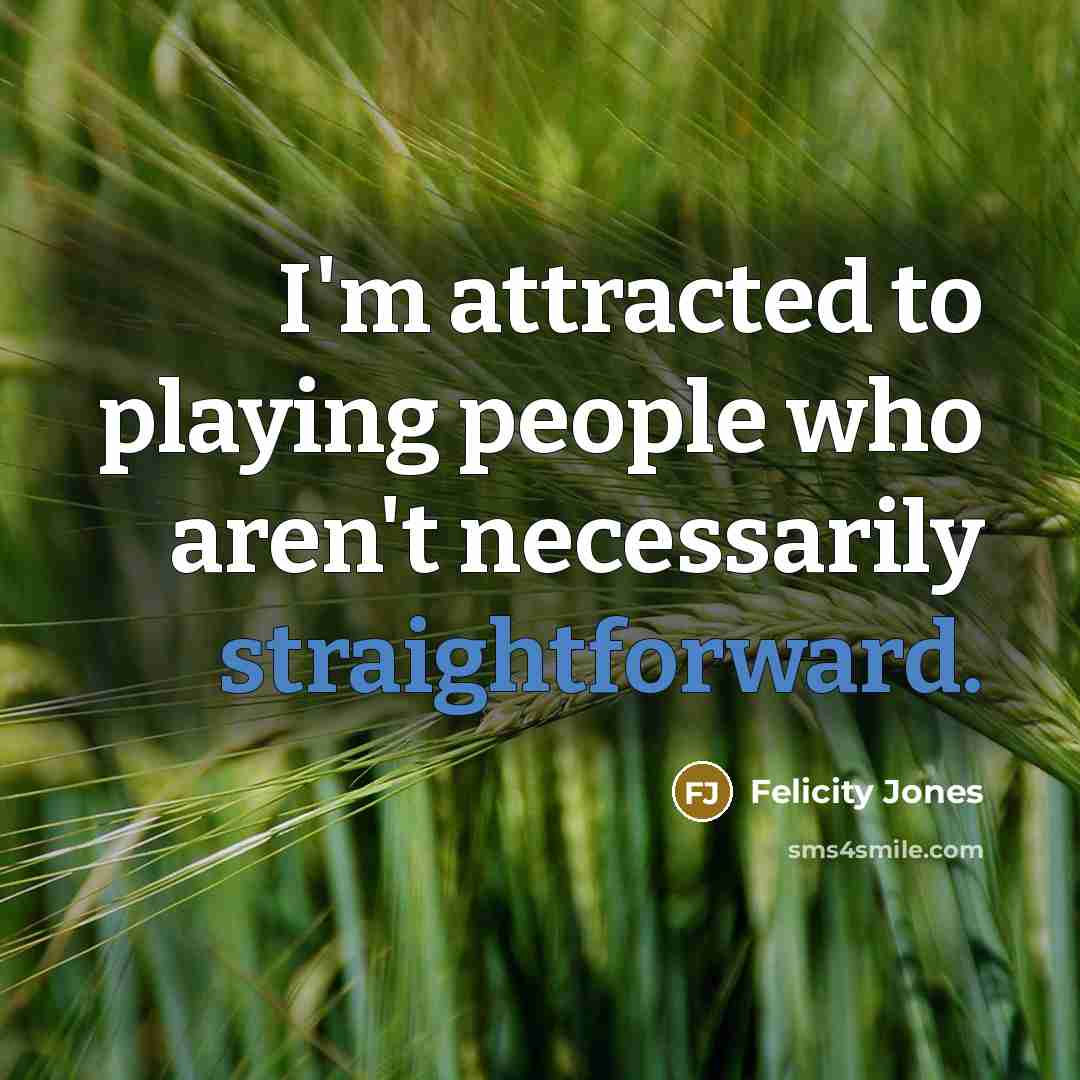 “I'm attracted to playing people who aren't necessarily straightforward.…” quote by Felicity Jones