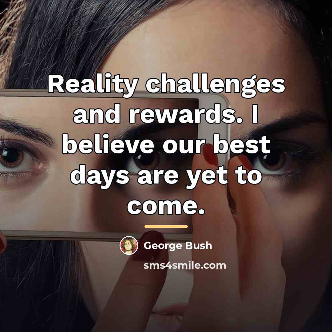 “Reality challenges and rewards. I believe our best days are…” quote by George Bush