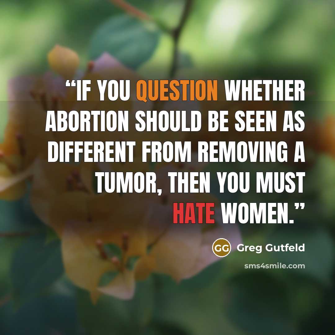 “If you question whether abortion should be seen as different from removing a tumor, then you must hate women.” quote by Greg Gutfeld