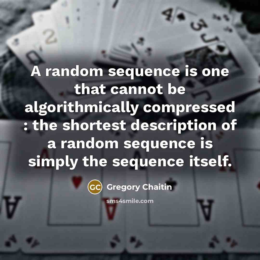 “A random sequence is one that cannot be algorithmically compressed : the shortest description of a random sequence is simply the sequence itself.” quote by Gregory Chaitin