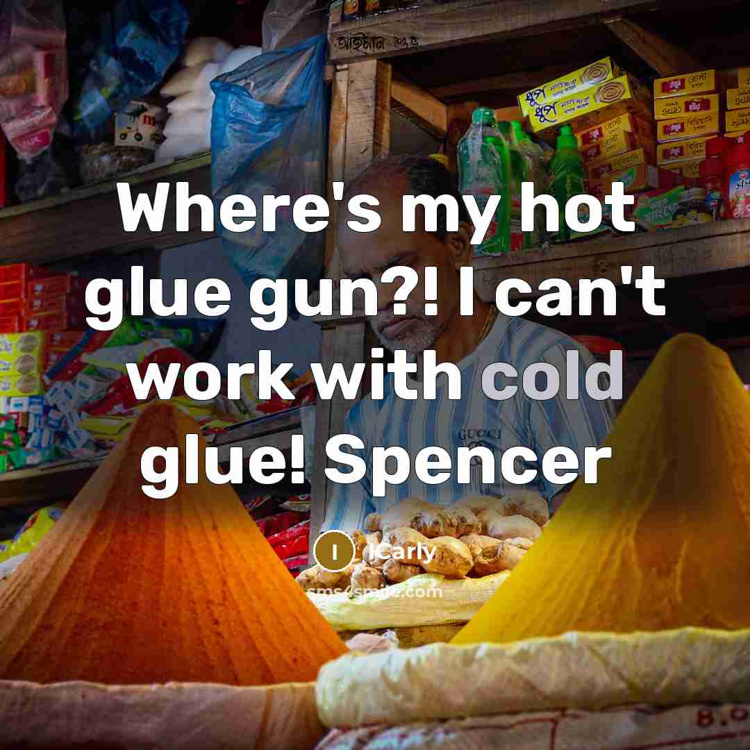 “Where's my hot glue gun?! I can't work with cold…” quote by ICarly