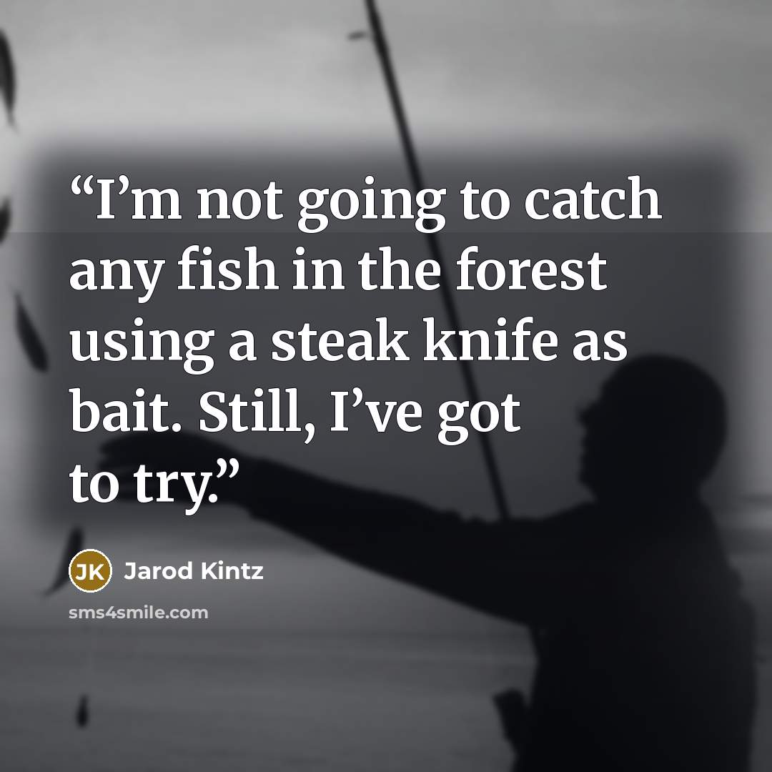 “I’m not going to catch any fish in the forest using a steak knife as bait. Still, I’ve got to try.” quote by Jarod Kintz