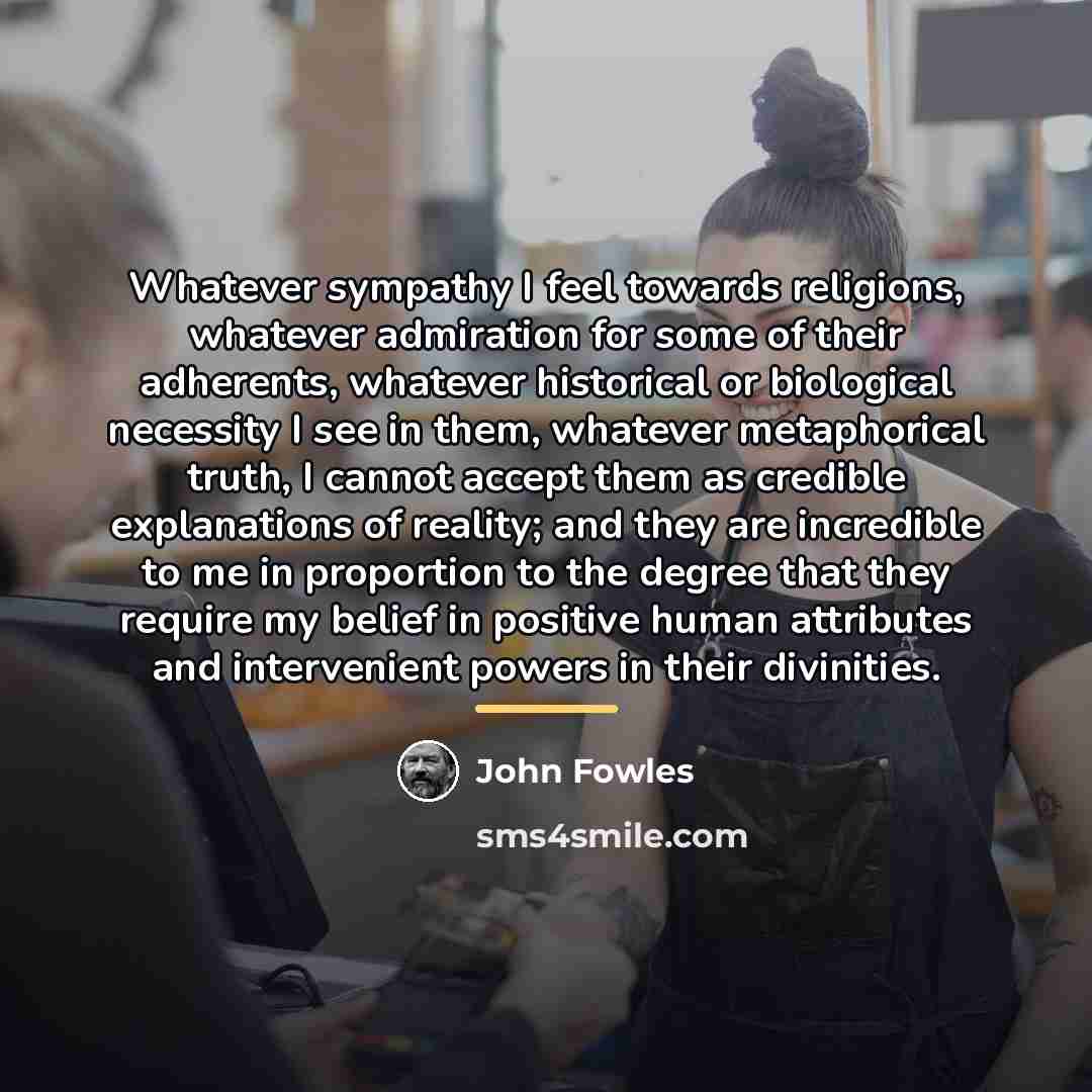 “Whatever sympathy I feel towards religions, whatever admiration for some…” quote by John Fowles