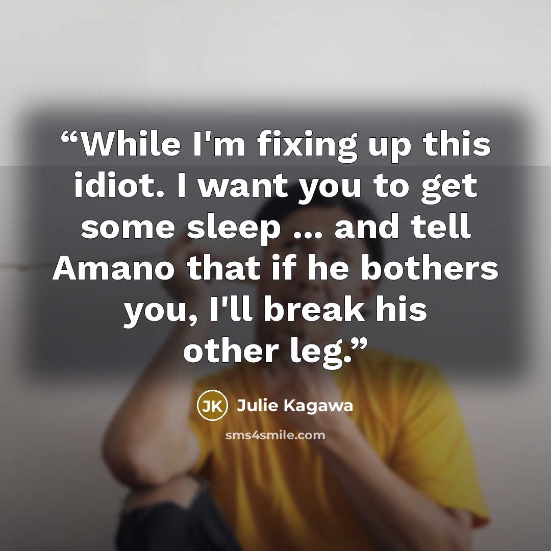 “While I'm fixing up this idiot. I want you to get some sleep ... and tell Amano that if he bothers you, I'll break his other leg.” quote by Julie Kagawa