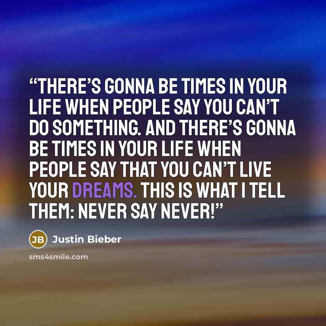 “There’s gonna be times in your life when people say you can’t do something. And there’s gonna be times in your life when people say that you can’t live your dreams. This is what I tell them: Never say never!” quote by Justin Bieber