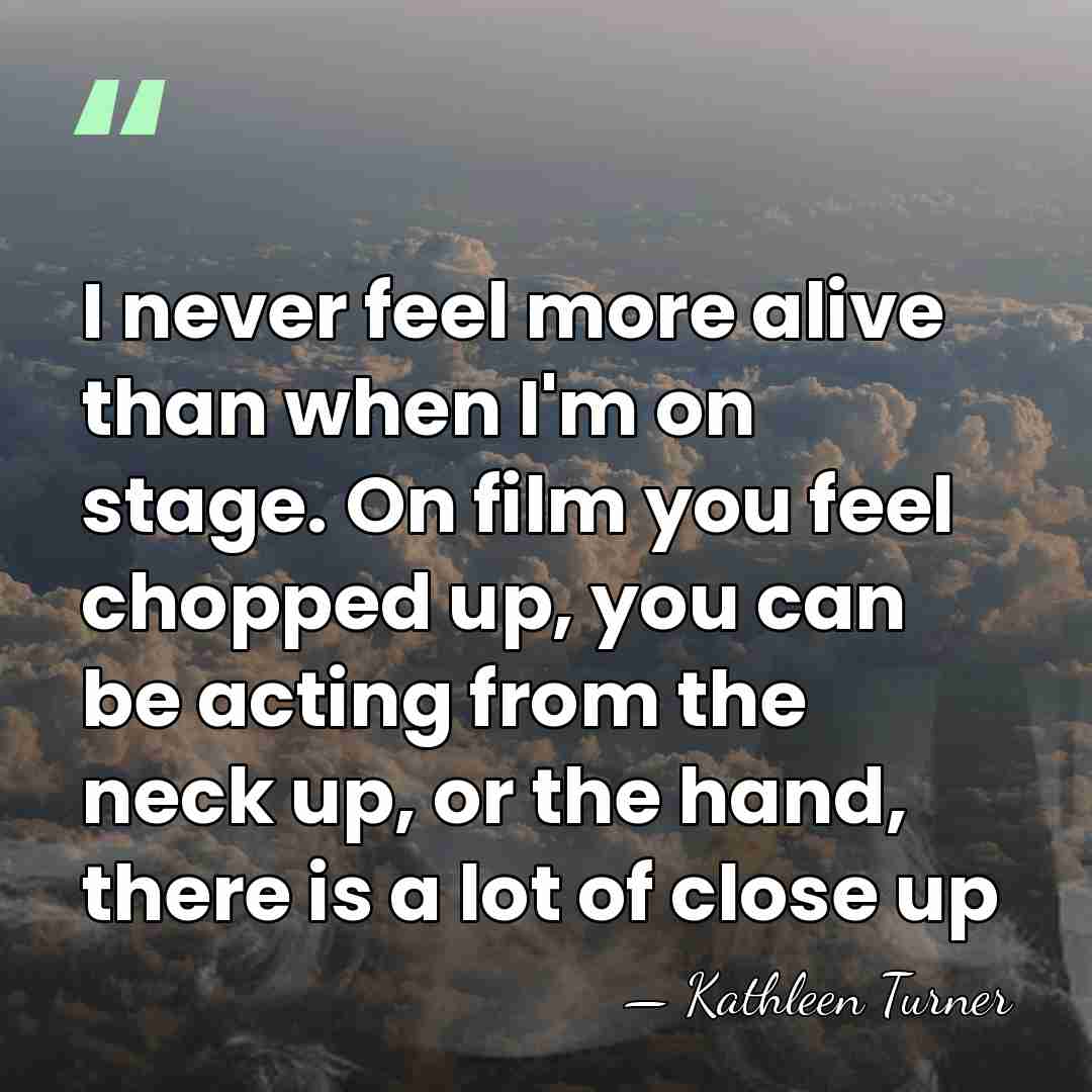 I never feel more alive than when I'm on stage. On film&hellip; - Kathleen Turner