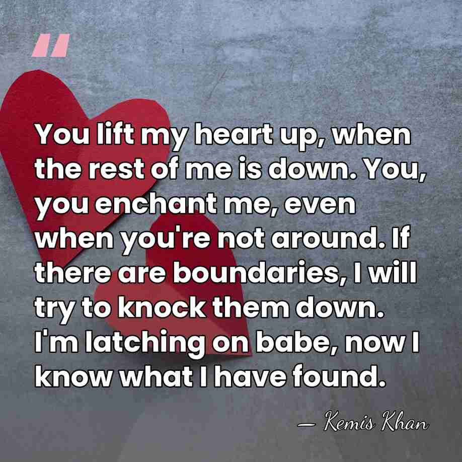 You lift my heart up, when the rest of me is down.&hellip; - Kemis Khan