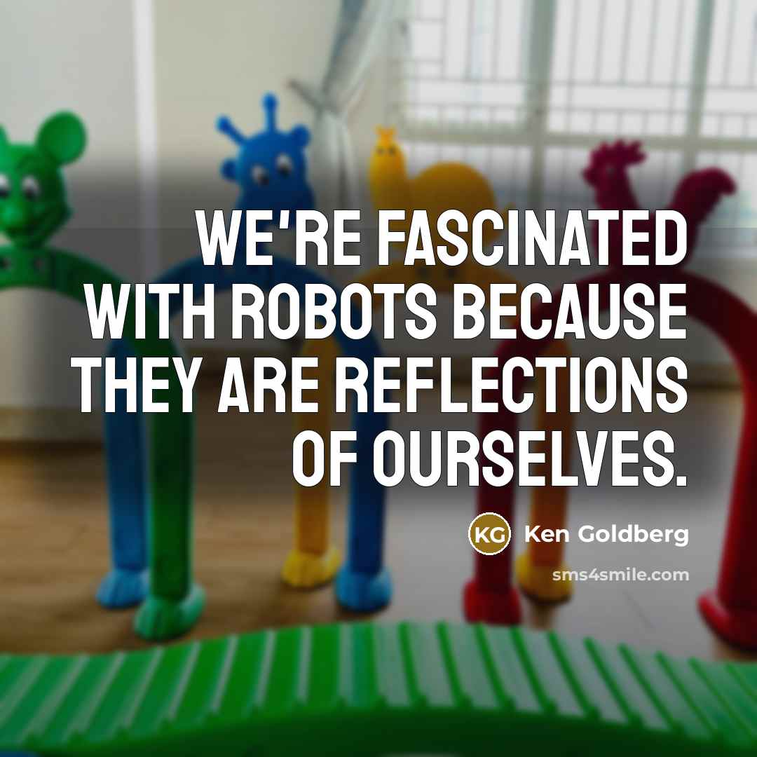 “We're fascinated with robots because they are reflections of ourselves.…” quote by Ken Goldberg