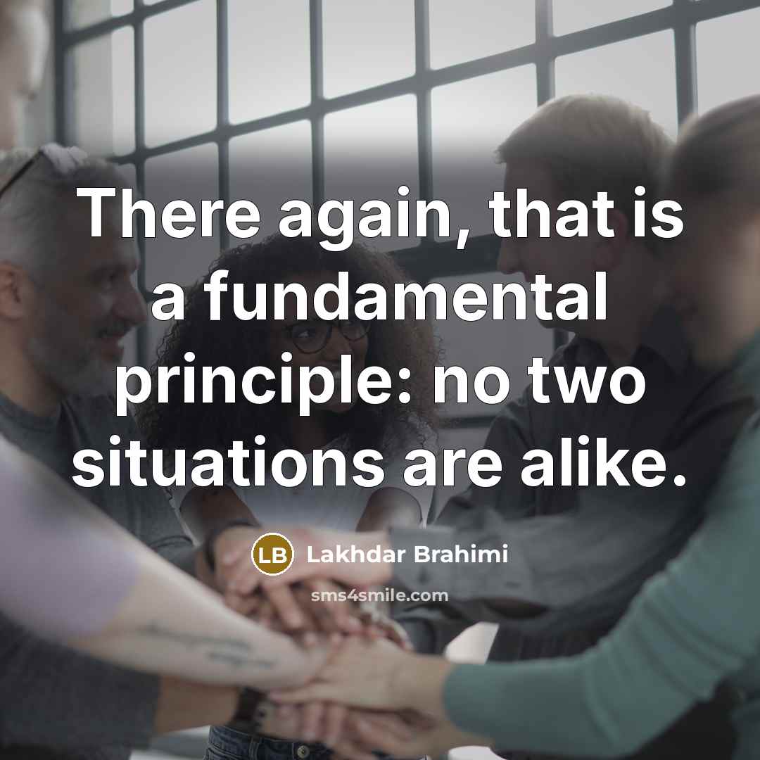“There again, that is a fundamental principle: no two situations…” quote by Lakhdar Brahimi