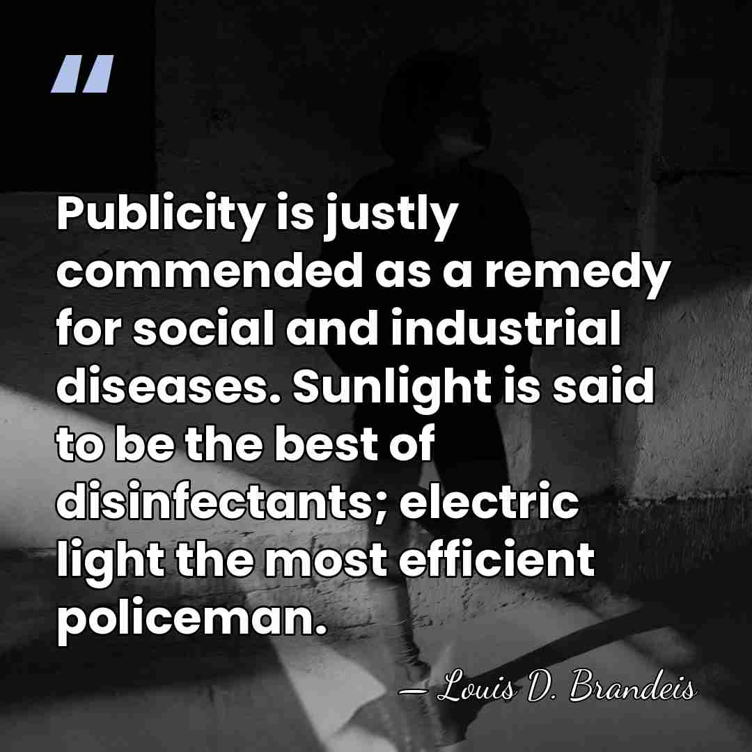 Publicity is justly commended as a remedy for social and industrial diseases.&hellip; - Louis D. Brandeis