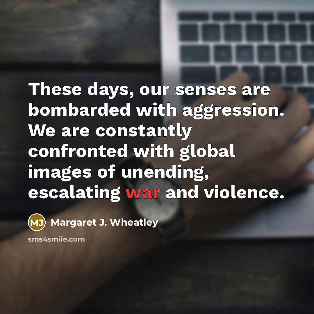“These days, our senses are bombarded with aggression. We are…” quote by Margaret J. Wheatley
