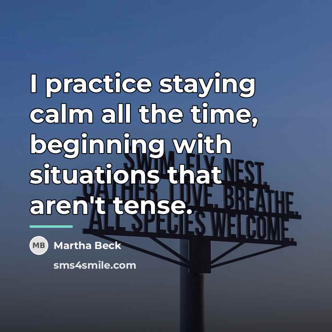 “I practice staying calm all the time, beginning with situations…” quote by Martha Beck