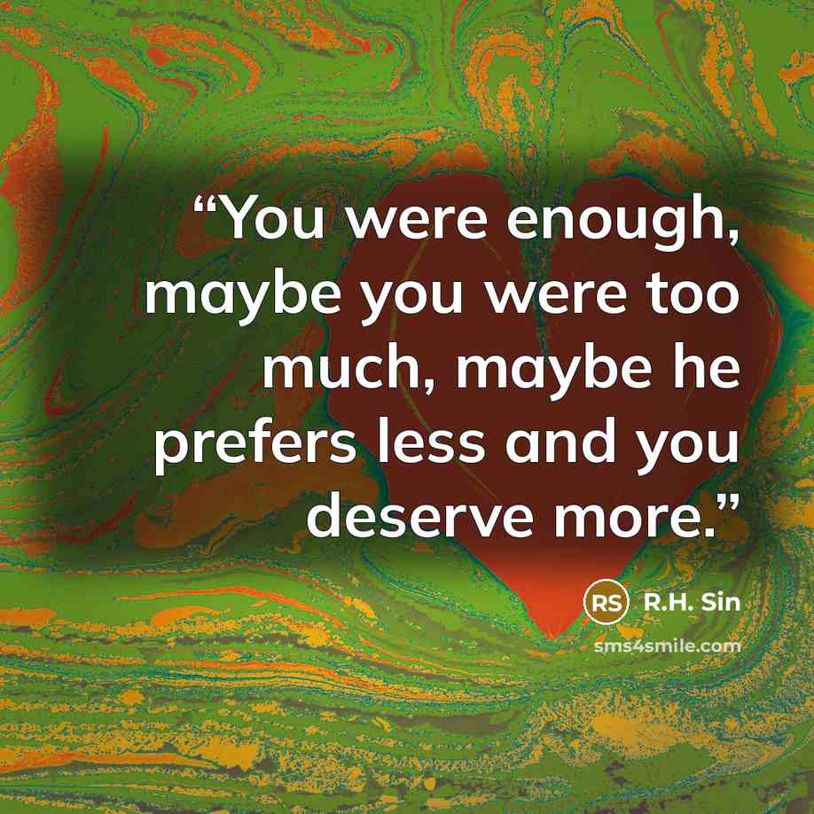 “You were enough, maybe you were too much, maybe he prefers less and you deserve more.” quote by R.H. Sin