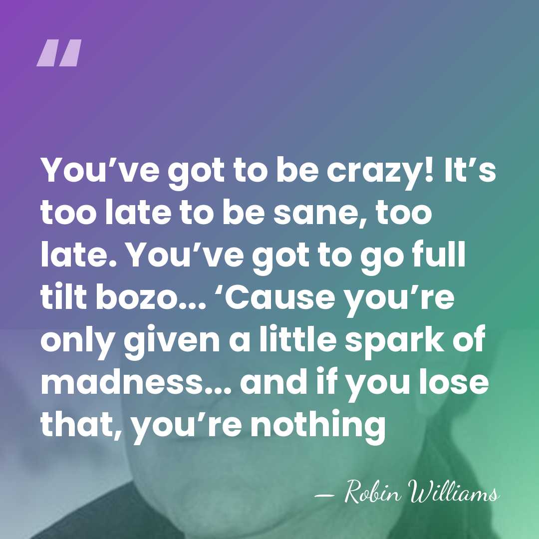 You’ve got to be crazy! It’s too late to be sane, too&hellip; - Robin Williams