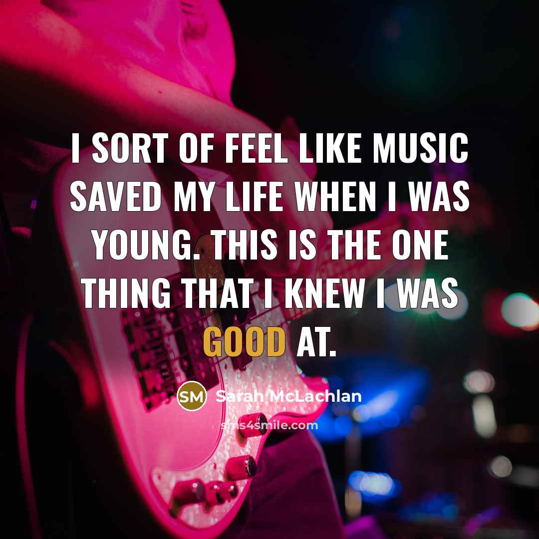 “I sort of feel like music saved my life when…” quote by Sarah McLachlan