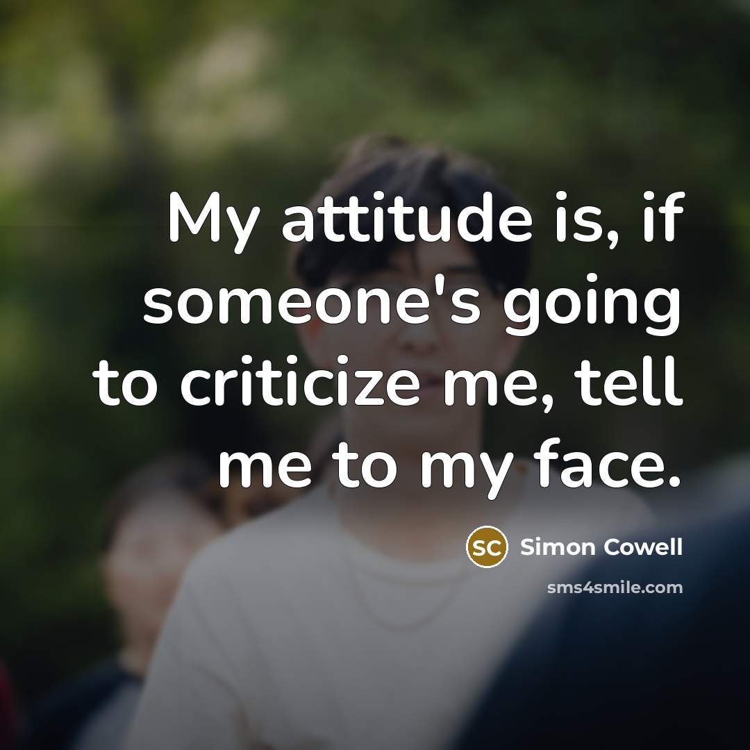 “My attitude is, if someone's going to criticize me, tell…” quote by Simon Cowell