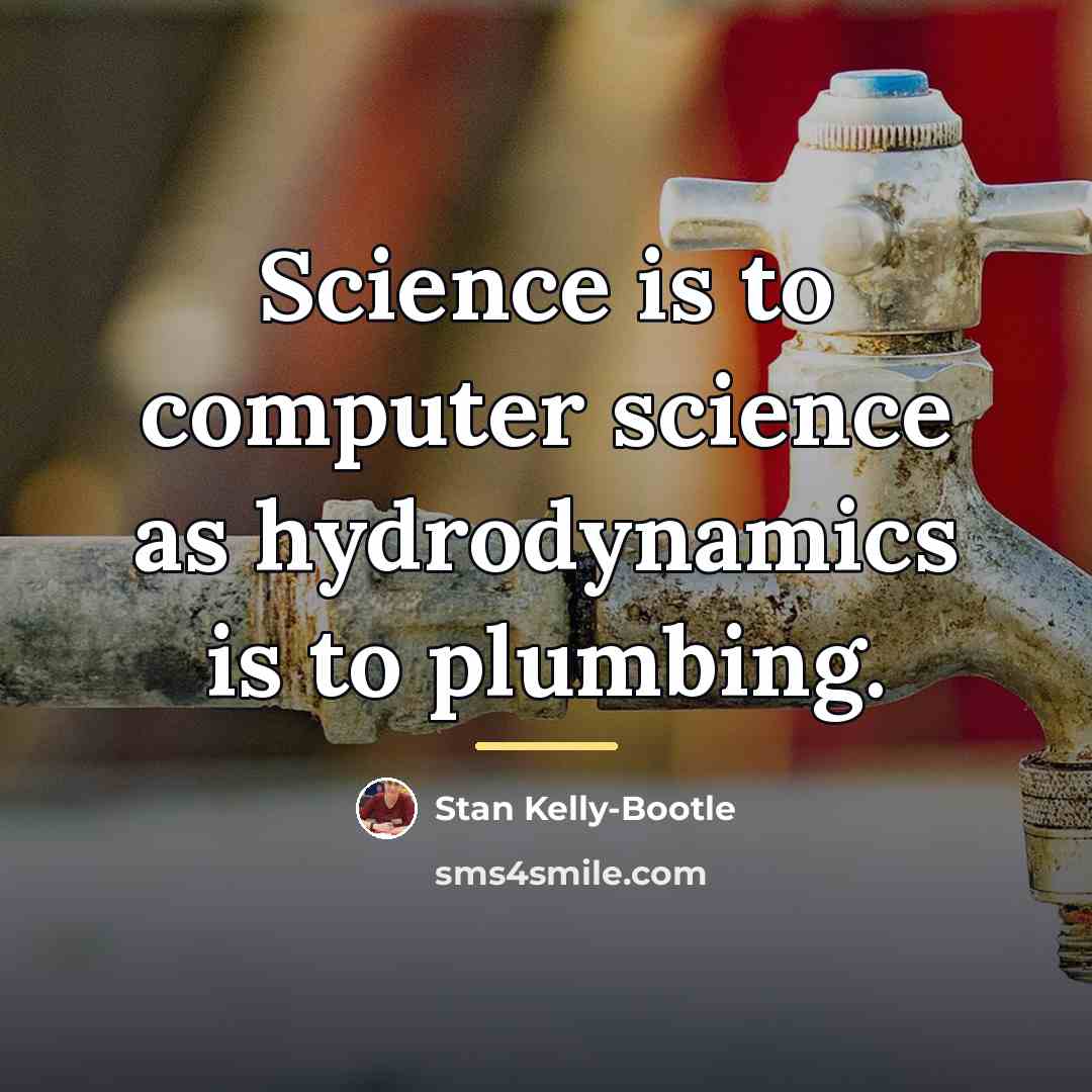 “Science is to computer science as hydrodynamics is to plumbing.…” quote by Stan Kelly-Bootle