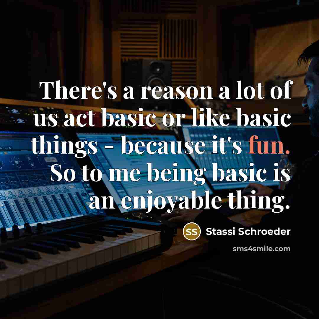 “There's a reason a lot of us act basic or like basic things - because it's fun. So to me being basic is an enjoyable thing.” quote by Stassi Schroeder