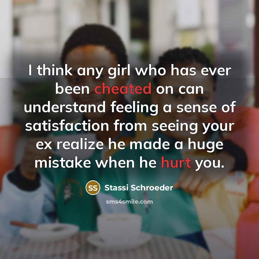 “I think any girl who has ever been cheated on can understand feeling a sense of satisfaction from seeing your ex realize he made a huge mistake when he hurt you.” quote by Stassi Schroeder