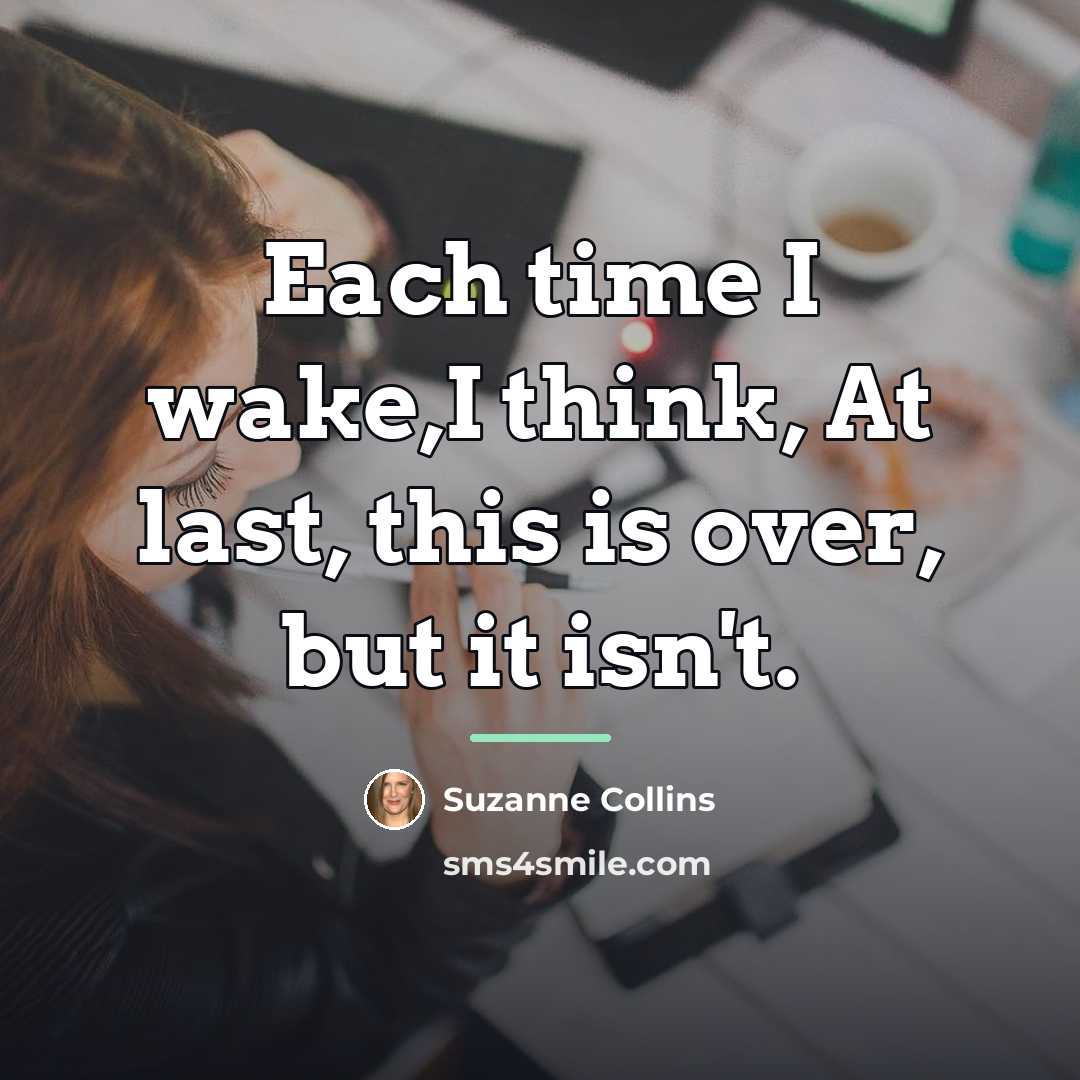“Each time I wake,I think, At last, this is over,…” quote by Suzanne Collins