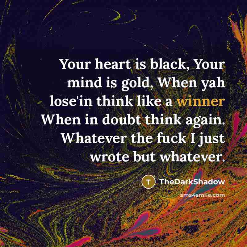 “Your heart is black, Your mind is gold, When yah lose'in think like a winner When in doubt think again. Whatever the fuck I just wrote but whatever.” quote by TheDarkShadow