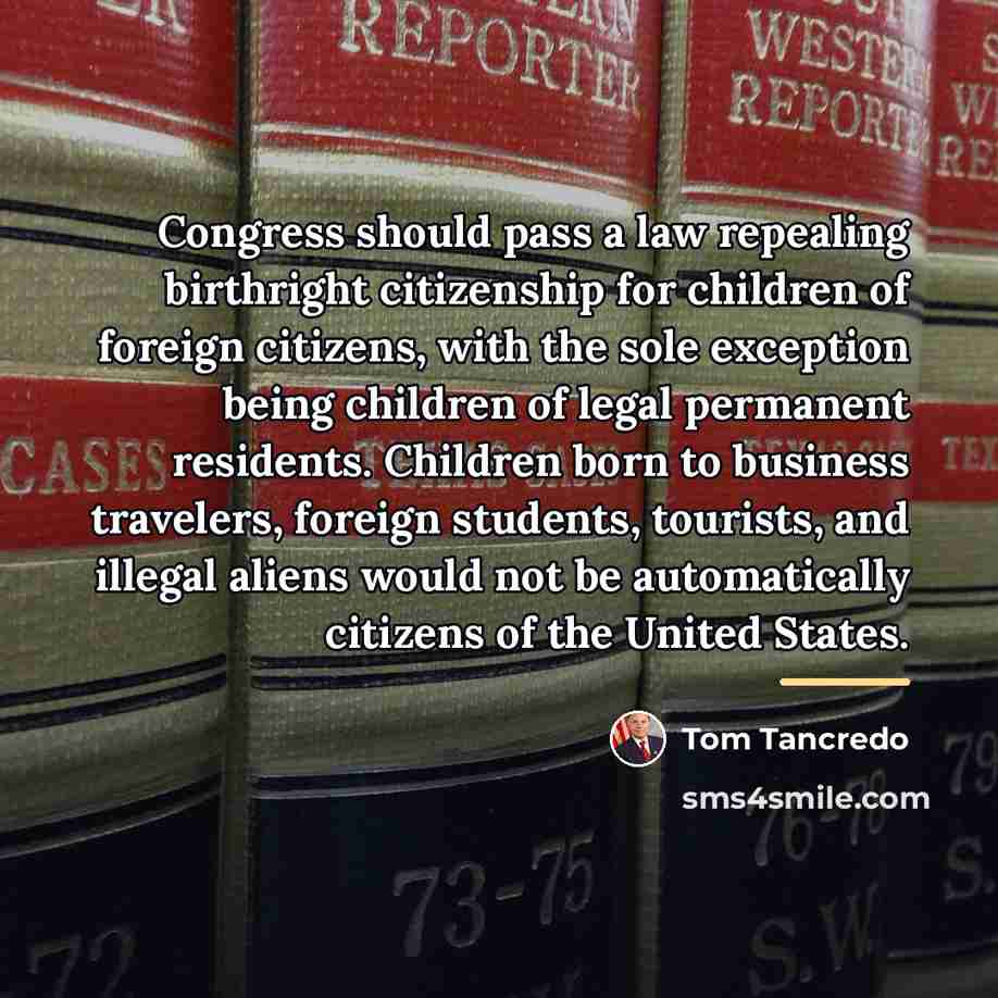 “Congress should pass a law repealing birthright citizenship for children…” quote by Tom Tancredo