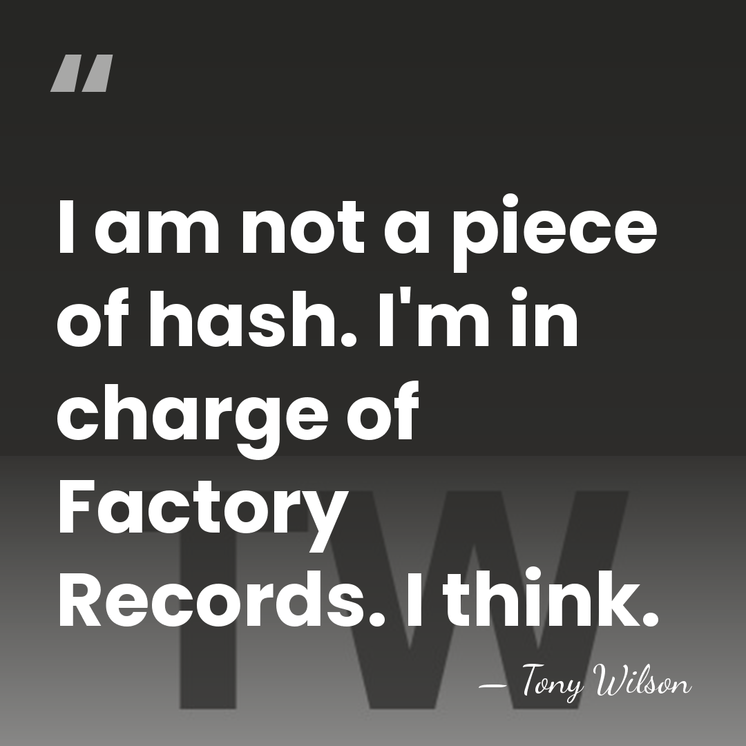 I am not a piece of hash. I'm in charge of Factory&hellip; - Tony Wilson