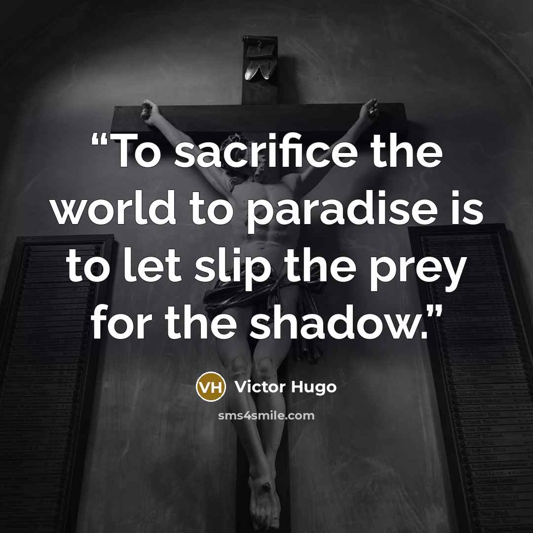 “To sacrifice the world to paradise is to let slip the prey for the shadow.” quote by Victor Hugo