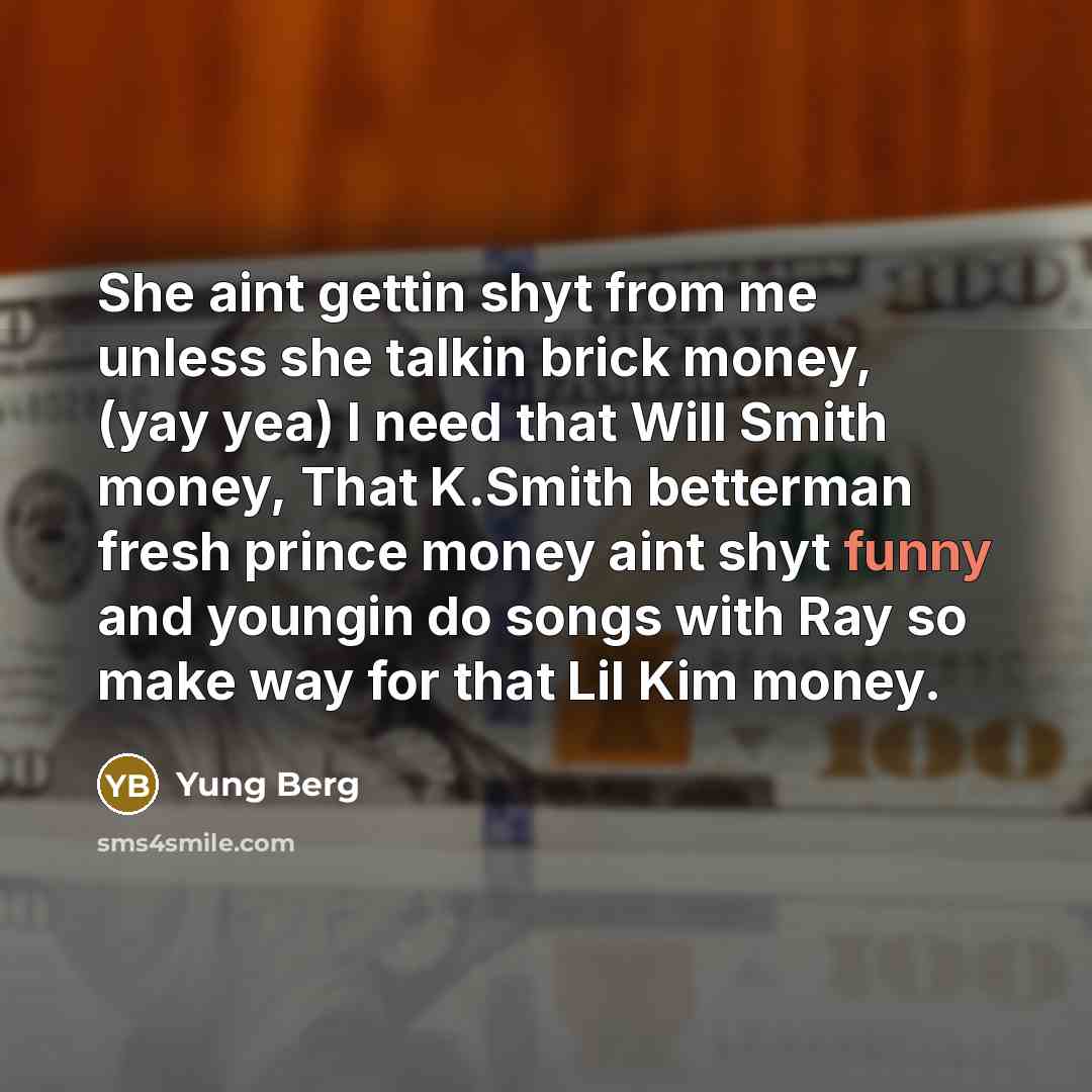 “She aint gettin shyt from me unless she talkin brick money, (yay yea) I need that Will Smith money, That K.Smith betterman fresh prince money aint shyt funny and youngin do songs with Ray so make way for that Lil Kim money.” quote by Yung Berg