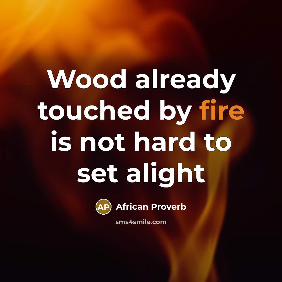 “Wood already touched by fire is not hard to set…” quote by African Proverb