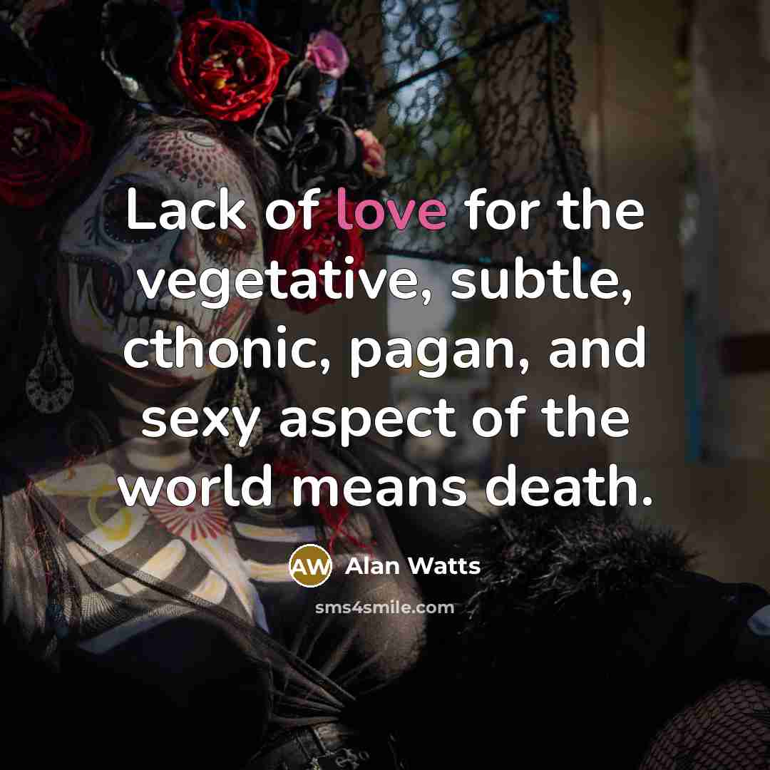 “Lack of love for the vegetative, subtle, cthonic, pagan, and…” quote by Alan Watts
